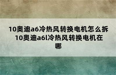 10奥迪a6冷热风转换电机怎么拆 10奥迪a6l冷热风转换电机在哪